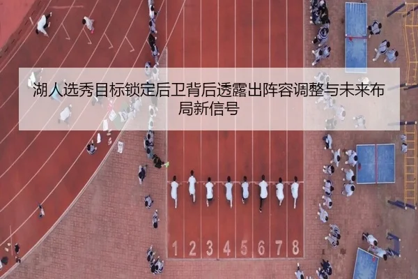 湖人选秀目标锁定后卫背后透露出阵容调整与未来布局新信号