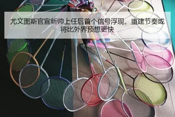 尤文图斯官宣新帅上任后首个信号浮现，重建节奏或将比外界预想更快